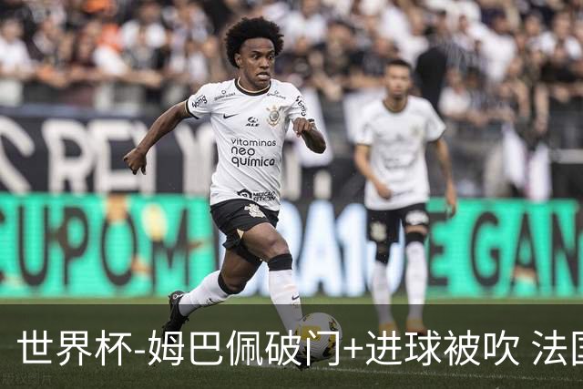 世界杯-姆巴佩破门+进球被吹 法国2中柱半场暂1-0瑞典
