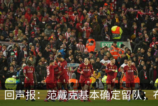 回声报：范戴克基本确定留队；布阿迪转会费大约需要1亿英镑