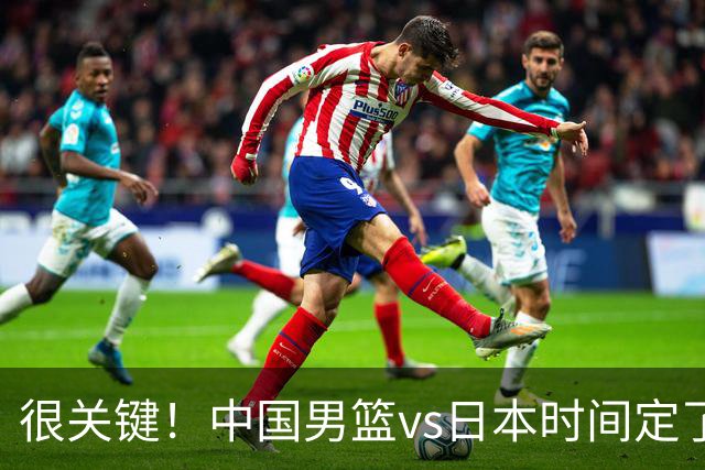 很关键！中国男篮vs日本时间定了，CCTV5+直播，想3杀对手得做三点调整！
