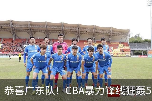 恭喜广东队！CBA暴力锋线狂轰53分，或被朱芳雨重金挖走？