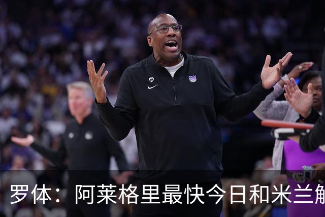 罗体：阿莱格里最快今日和米兰解约，随后与那不勒斯签约3年