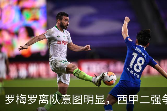 罗梅罗离队意图明显，西甲二强争抢，国米无缘引进
