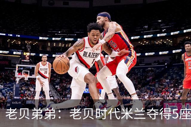 老贝弟弟：老贝时代米兰夺得5座欧冠，国米和尤文只能在梦里奢望