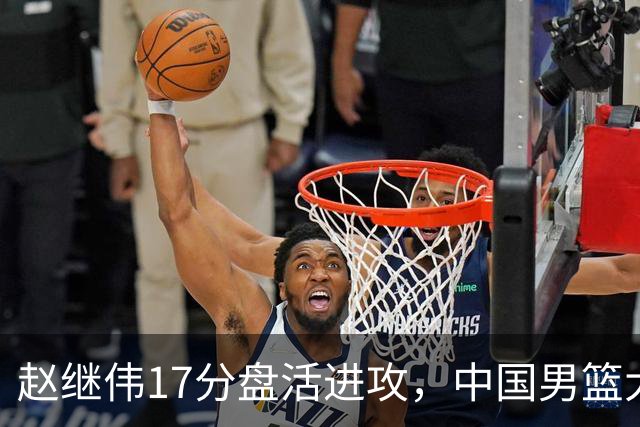 赵继伟17分盘活进攻，中国男篮大胜晋级 杨瀚森10+5 郭士强不固执了