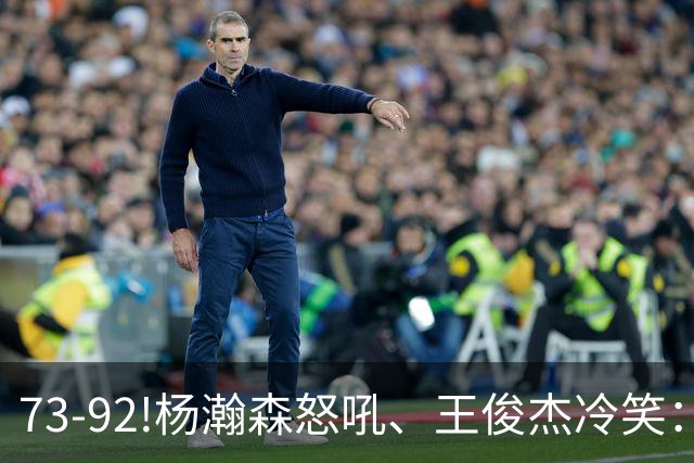 73-92!杨瀚森怒吼、王俊杰冷笑：中国男篮'内战'比输日本更可怕
