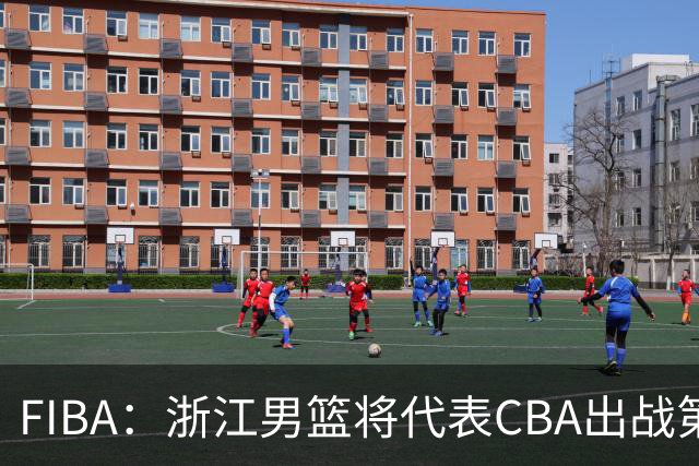 FIBA：浙江男篮将代表CBA出战第33届洲际杯